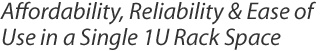 Affordability, Reliability & Ease of Use in a Single 1U Rack Space